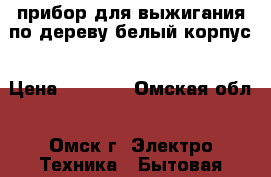 прибор для выжигания по дереву белый корпус › Цена ­ 1 500 - Омская обл., Омск г. Электро-Техника » Бытовая техника   